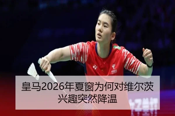 皇马2026年夏窗为何对维尔茨兴趣突然降温