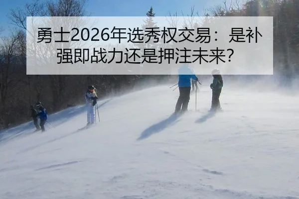 勇士2026年选秀权交易：是补强即战力还是押注未来？
